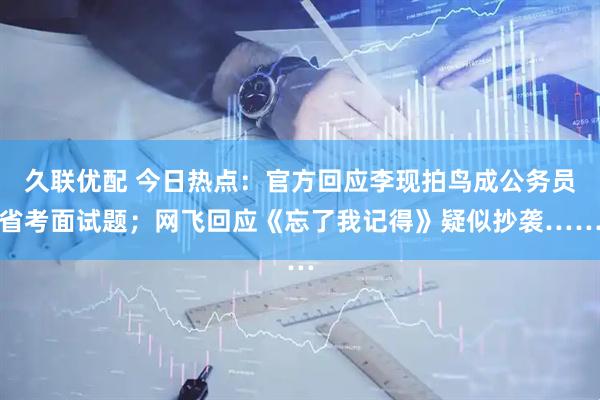 久联优配 今日热点：官方回应李现拍鸟成公务员省考面试题；网飞回应《忘了我记得》疑似抄袭……