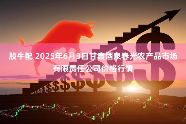 股牛配 2025年6月3日甘肃酒泉春光农产品市场有限责任公司价格行情