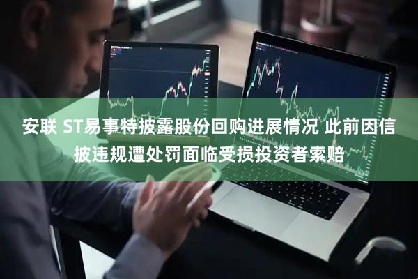 安联 ST易事特披露股份回购进展情况 此前因信披违规遭处罚面临受损投资者索赔