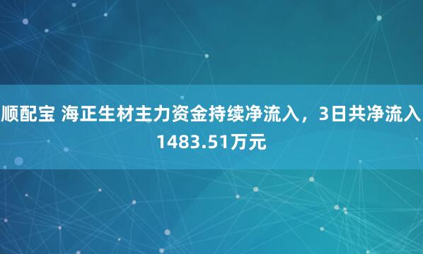 顺配宝 海正生材主力资金持续净流入，3日共净流入1483.51万元