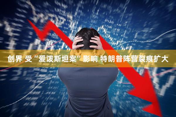 创界 受“爱泼斯坦案”影响 特朗普阵营裂痕扩大