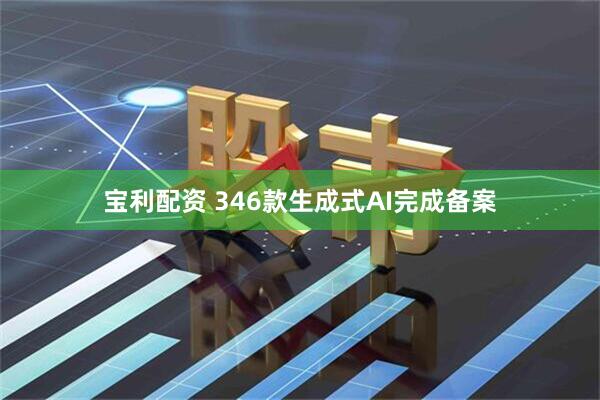 宝利配资 346款生成式AI完成备案