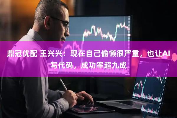 鼎冠优配 王兴兴：现在自己偷懒很严重，也让AI写代码，成功率超九成