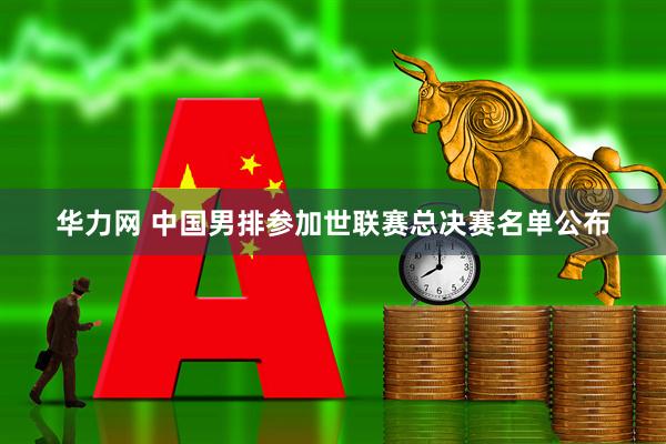 华力网 中国男排参加世联赛总决赛名单公布