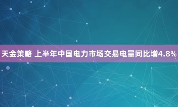 天金策略 上半年中国电力市场交易电量同比增4.8%