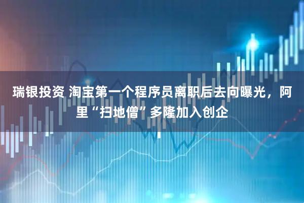瑞银投资 淘宝第一个程序员离职后去向曝光，阿里“扫地僧”多隆加入创企