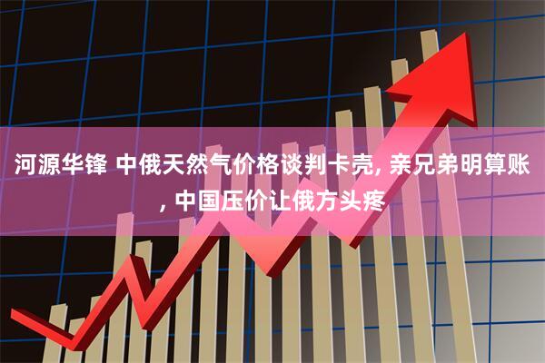河源华锋 中俄天然气价格谈判卡壳, 亲兄弟明算账, 中国压价让俄方头疼