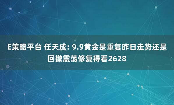 E策略平台 任天成: 9.9黄金是重复昨日走势还是回撤震荡修复得看2628