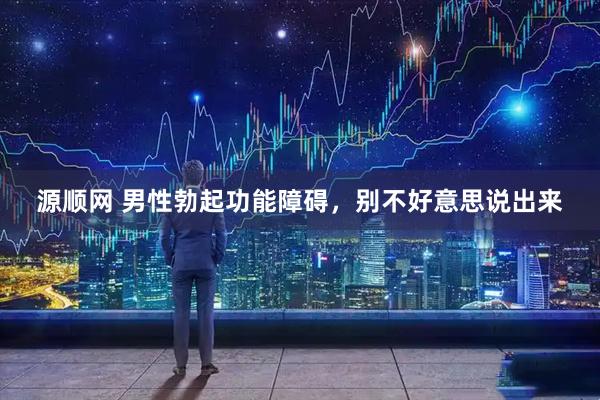 源顺网 男性勃起功能障碍，别不好意思说出来