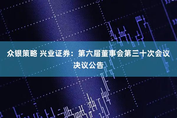 众银策略 兴业证券：第六届董事会第三十次会议决议公告
