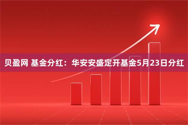 贝盈网 基金分红：华安安盛定开基金5月23日分红