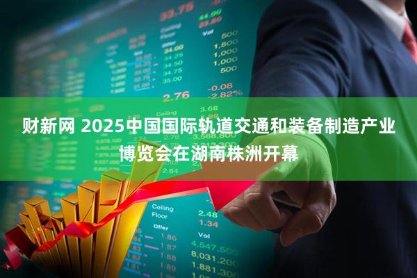 财新网 2025中国国际轨道交通和装备制造产业博览会在湖南株洲开幕