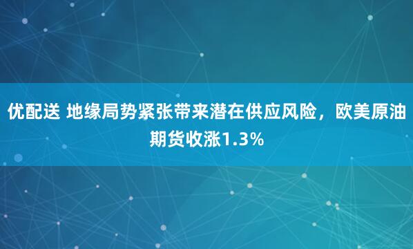 优配送 地缘局势紧张带来潜在供应风险，欧美原油期货收涨1.3%