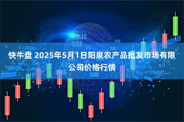快牛盘 2025年5月1日阳泉农产品批发市场有限公司价格行情