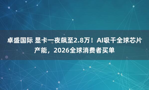 卓盛国际 显卡一夜飙至2.8万！AI吸干全球芯片产能，2026全球消费者买单