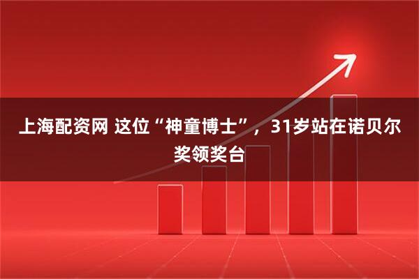上海配资网 这位“神童博士”，31岁站在诺贝尔奖领奖台