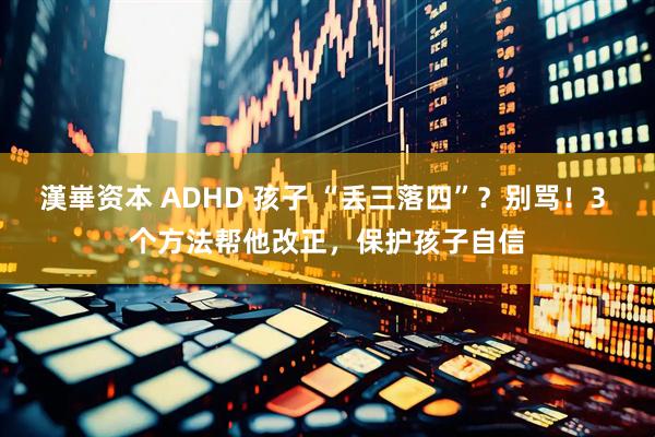 漢崋资本 ADHD 孩子 “丢三落四”？别骂！3 个方法帮他改正，保护孩子自信
